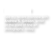 News Archives
See my recent interview with Andrew S. Gibson, writer on the state of fine art photography, today.

